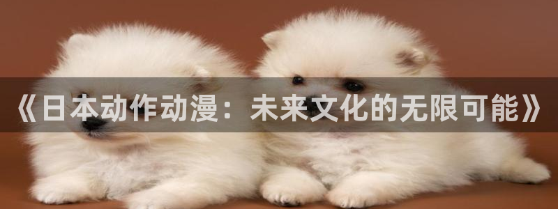 动漫岛网站入口：《日本动作动漫：未来文化的无限可能》