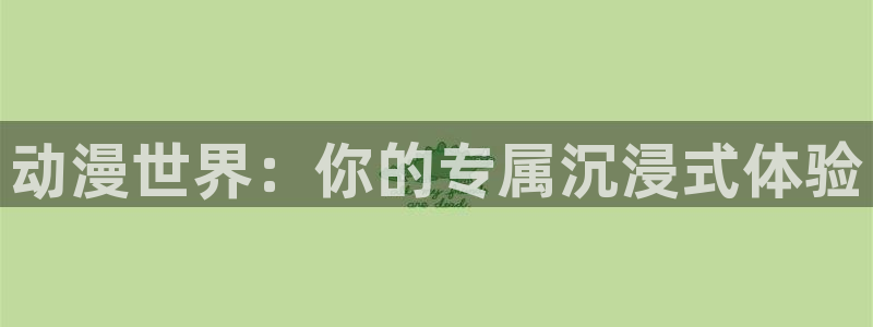 动漫岛网站官网：动漫世界：你的专属沉浸式体验