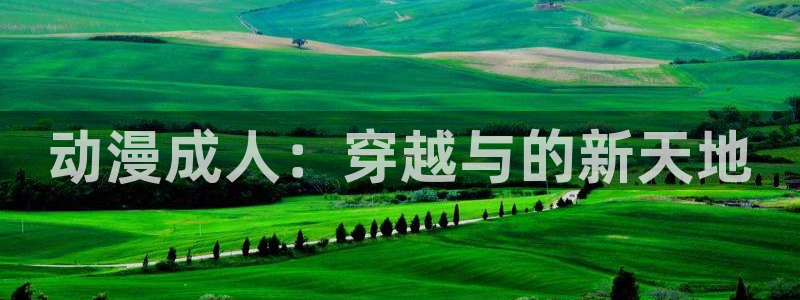 动漫岛官方版：动漫成人：穿越与的新天地